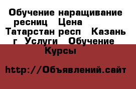 Обучение наращивание ресниц › Цена ­ 5 000 - Татарстан респ., Казань г. Услуги » Обучение. Курсы   